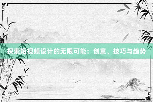 探索短视频设计的无限可能：创意、技巧与趋势