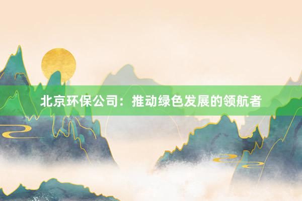 北京环保公司：推动绿色发展的领航者