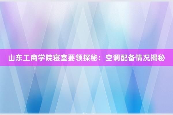 山东工商学院寝室要领探秘：空调配备情况揭秘