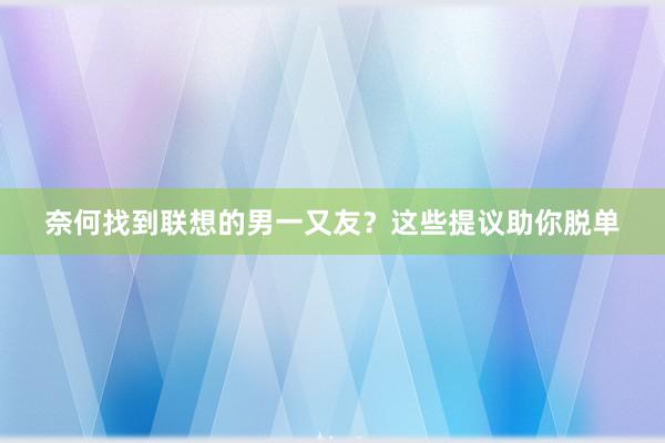 奈何找到联想的男一又友？这些提议助你脱单